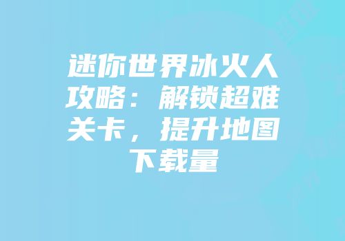 迷你世界冰火人攻略：解锁超难关卡，提升地图下载量