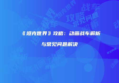 《坦克世界》攻略：动画战车解析与常见问题解决