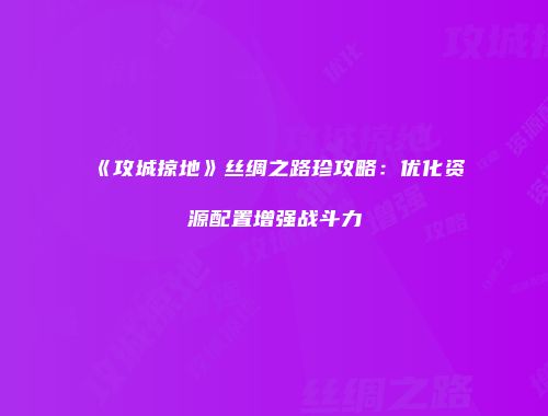 《攻城掠地》丝绸之路珍攻略：优化资源配置增强战斗力