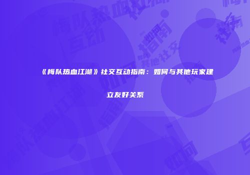 《梅队热血江湖》社交互动指南：如何与其他玩家建立友好关系