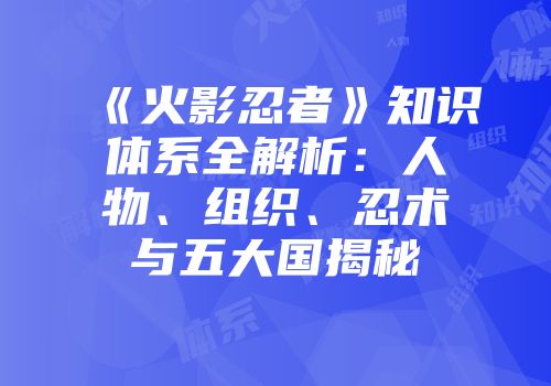 《火影忍者》知识体系全解析：人物、组织、忍术与五大国揭秘