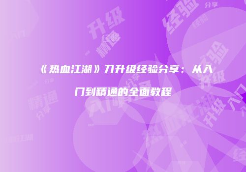 《热血江湖》刀升级经验分享：从入门到精通的全面教程