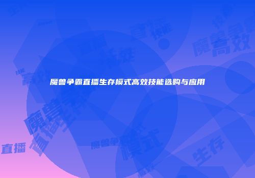 魔兽争霸直播生存模式高效技能选购与应用
