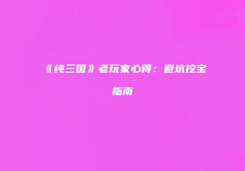 《纯三国》老玩家心得：避坑挖宝指南