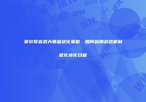 赛尔号焱武天尊超进化策略:如何利用游戏机制优化进化过程