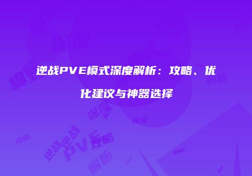 逆战PVE模式深度解析：攻略、优化建议与神器选择