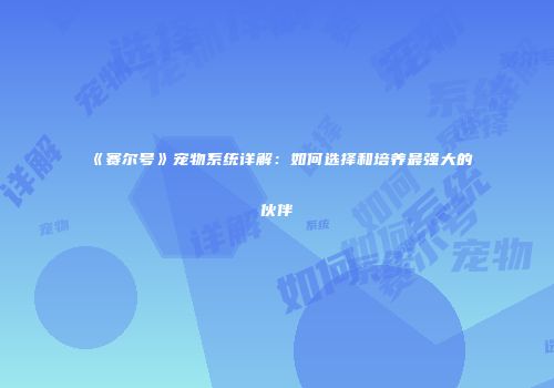 《赛尔号》宠物系统详解：如何选择和培养最强大的伙伴