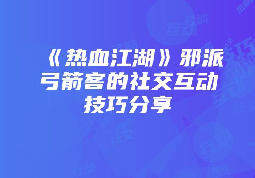 《热血江湖》邪派弓箭客的社交互动技巧分享