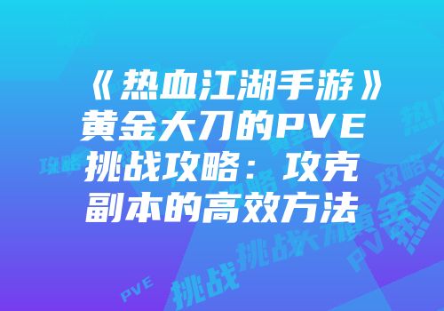 《热血江湖手游》黄金大刀的PVE挑战攻略：攻克副本的高效方法
