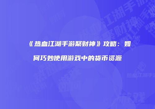《热血江湖手游聚财神》攻略：如何巧妙使用游戏中的货币资源