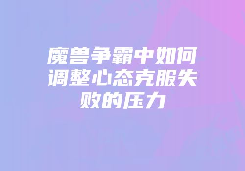 魔兽争霸中如何调整心态克服失败的压力