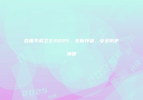 百度手机卫士2025：全新升级，安全防护神器