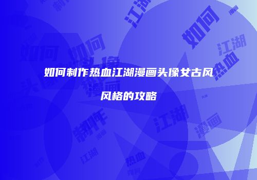如何制作热血江湖漫画头像女古风风格的攻略