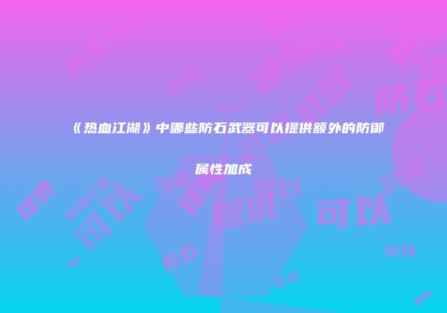 《热血江湖》中哪些防石武器可以提供额外的防御属性加成