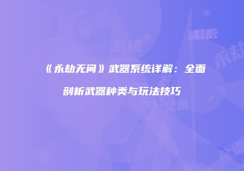 《永劫无间》武器系统详解：全面剖析武器种类与玩法技巧