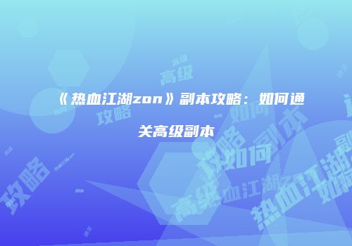 《热血江湖zon》副本攻略：如何通关高级副本
