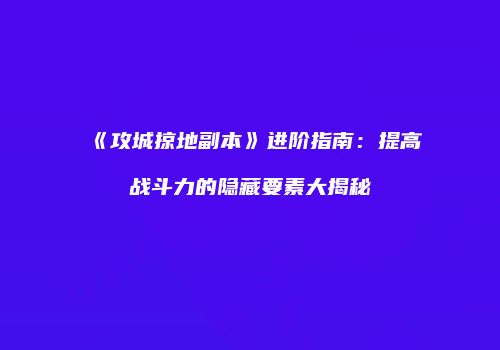 《攻城掠地副本》进阶指南：提高战斗力的隐藏要素大揭秘