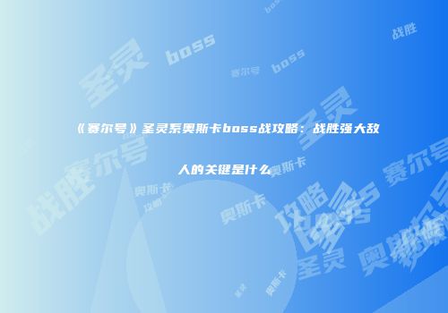 《赛尔号》圣灵系奥斯卡boss战攻略：战胜强大敌人的关键是什么