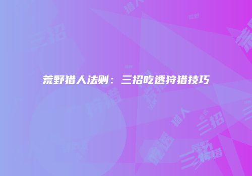 荒野猎人法则：三招吃透狩猎技巧