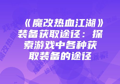 《魔改热血江湖》装备获取途径：探索游戏中各种获取装备的途径