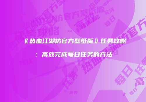 《热血江湖仿官方壁纸版》任务攻略：高效完成每日任务的方法
