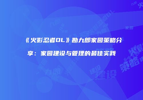 《火影忍者OL》勘九郎家园策略分享：家园建设与管理的最佳实践