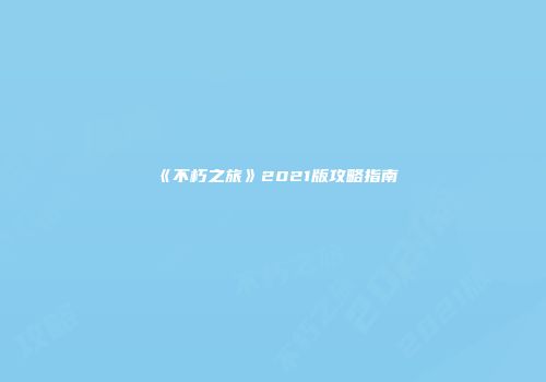 《不朽之旅》2021版攻略指南