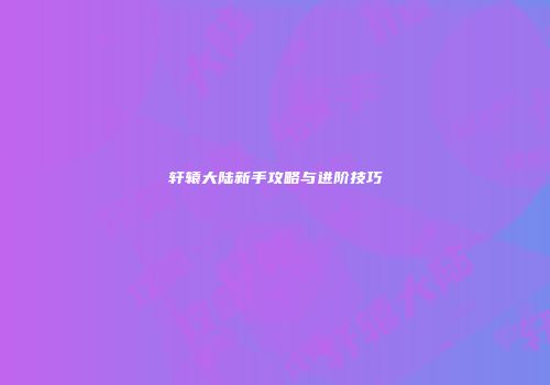 轩辕大陆新手攻略与进阶技巧