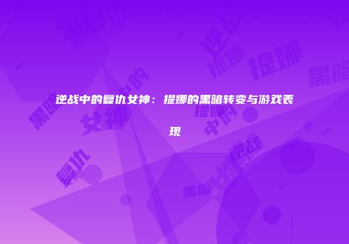 逆战中的复仇女神：提娜的黑暗转变与游戏表现