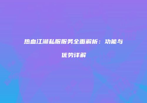 热血江湖私服服务全面解析：功能与优势详解