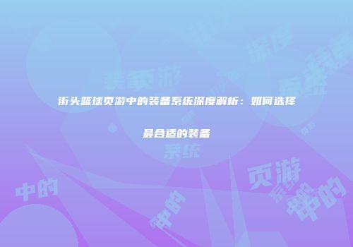 街头篮球页游中的装备系统深度解析：如何选择最合适的装备