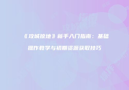 《攻城掠地》新手入门指南：基础操作教学与初期资源获取技巧
