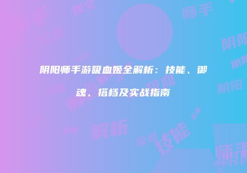 阴阳师手游吸血姬全解析：技能、御魂、搭档及实战指南