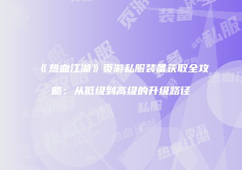 《热血江湖》页游私服装备获取全攻略：从低级到高级的升级路径