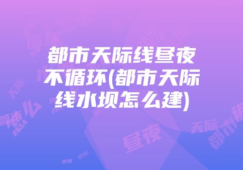 都市天际线昼夜不循环(都市天际线水坝怎么建)