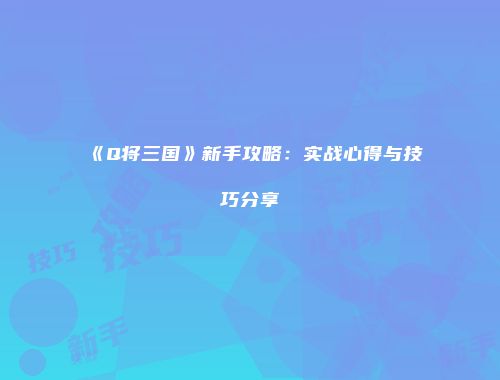 《Q将三国》新手攻略：实战心得与技巧分享