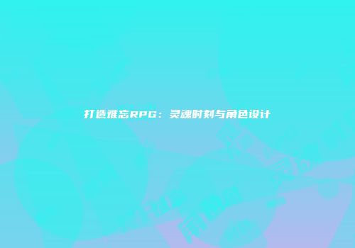 打造难忘RPG：灵魂时刻与角色设计