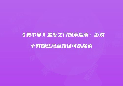 《赛尔号》星际之门探索指南：游戏中有哪些隐藏路径可以探索