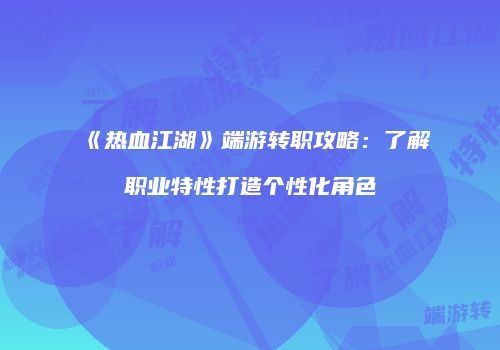 《热血江湖》端游转职攻略：了解职业特性打造个性化角色