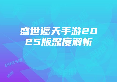 盛世遮天手游2025版深度解析