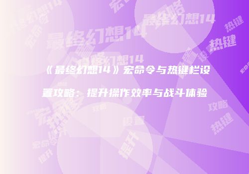 《最终幻想14》宏命令与热键栏设置攻略：提升操作效率与战斗体验