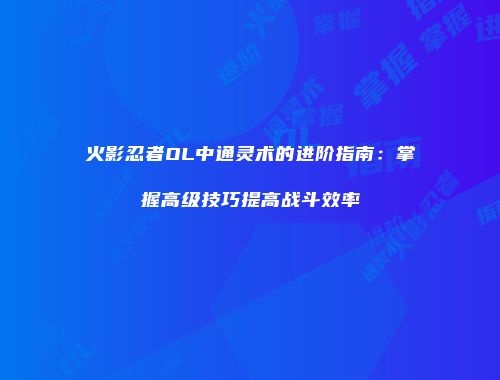 火影忍者OL中通灵术的进阶指南：掌握高级技巧提高战斗效率