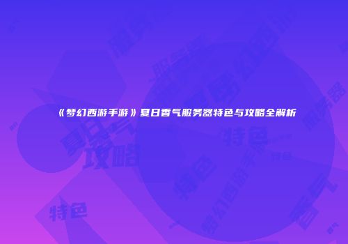 《梦幻西游手游》夏日香气服务器特色与攻略全解析