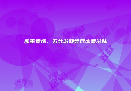 像素爱情：五款游戏尝尽恋爱滋味