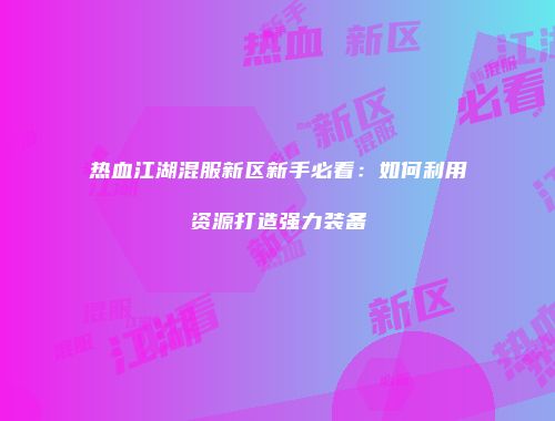 热血江湖混服新区新手必看：如何利用资源打造强力装备