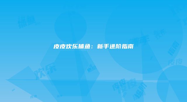 皮皮欢乐捕鱼：新手进阶指南
