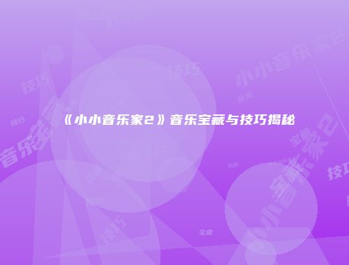 《小小音乐家2》音乐宝藏与技巧揭秘