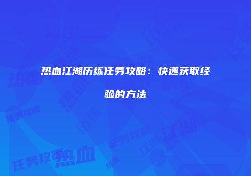 热血江湖历练任务攻略：快速获取经验的方法