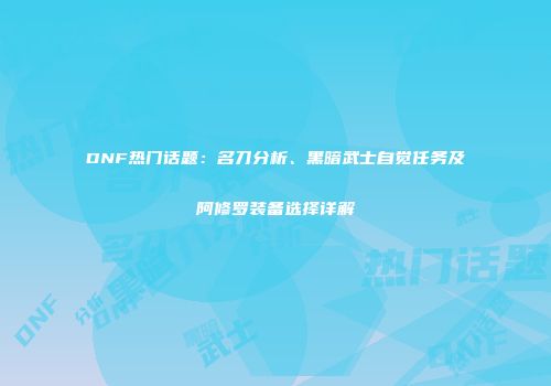 DNF热门话题：名刀分析、黑暗武士自觉任务及阿修罗装备选择详解
