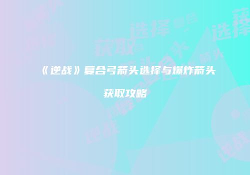 《逆战》复合弓箭头选择与爆炸箭头获取攻略